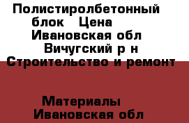 Полистиролбетонный U блок › Цена ­ 300 - Ивановская обл., Вичугский р-н Строительство и ремонт » Материалы   . Ивановская обл.